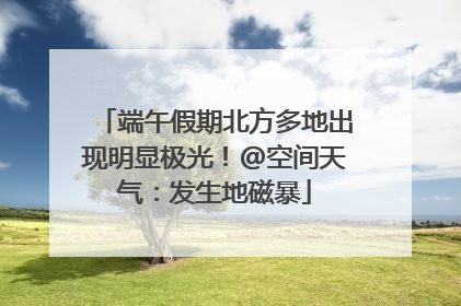 端午假期北方多地出现明显极光！@空间天气：发生地磁暴