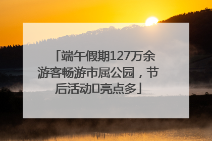 端午假期127万余游客畅游市属公园，节后活动﻿亮点多