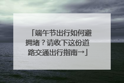 端午节出行如何避拥堵？请收下这份道路交通出行指南→