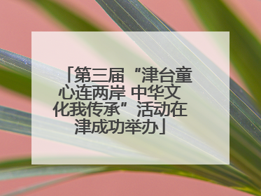 第三届“津台童心连两岸 中华文化我传承”活动在津成功举办
