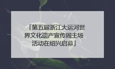 第五届浙江大运河世界文化遗产宣传周主场活动在绍兴启幕