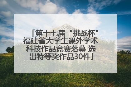 第十七届“挑战杯”福建省大学生课外学术科技作品竞赛落幕 选出特等奖作品30件