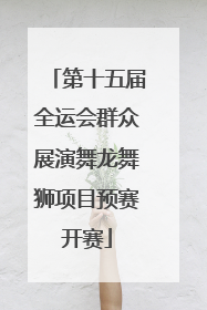 第十五届全运会群众展演舞龙舞狮项目预赛开赛