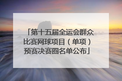 第十五届全运会群众比赛网球项目（单项）预赛决赛圈名单公布