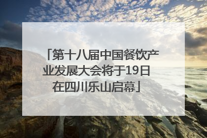 第十八届中国餐饮产业发展大会将于19日在四川乐山启幕