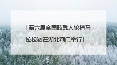 第六届全国肢残人轮椅马拉松赛在湖北荆门举行