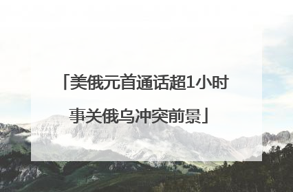 美俄元首通话超1小时 事关俄乌冲突前景