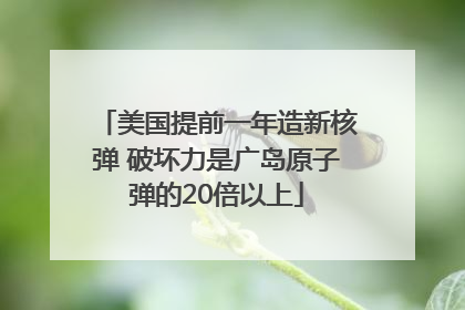 美国提前一年造新核弹 破坏力是广岛原子弹的20倍以上