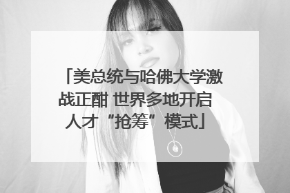 美总统与哈佛大学激战正酣 世界多地开启人才“抢筹”模式