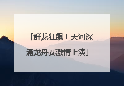 群龙狂飙！天河深涌龙舟赛激情上演