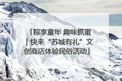 粽享童年 趣味抓蛋｜快来“苏城有礼”文创商店体验民俗活动