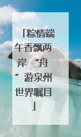 粽情端午香飘两岸 “舟”游泉州世界瞩目