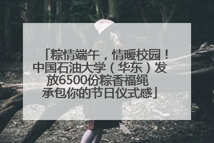 粽情端午，情暖校园！中国石油大学（华东）发放6500份粽香福绳 承包你的节日仪式感