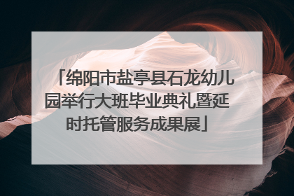 绵阳市盐亭县石龙幼儿园举行大班毕业典礼暨延时托管服务成果展