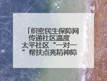 织密民生保障网 传递社区温度 太平社区“一对一”帮扶点亮精神障碍患者希望