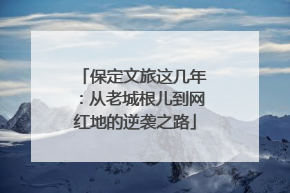 保定文旅这几年：从老城根儿到网红地的逆袭之路