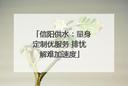 信阳供水：量身定制优服务 排忧解难加速度