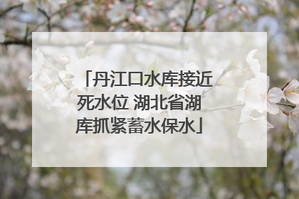 丹江口水库接近死水位 湖北省湖库抓紧蓄水保水