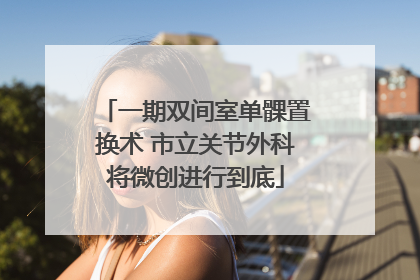 一期双间室单髁置换术 市立关节外科将微创进行到底