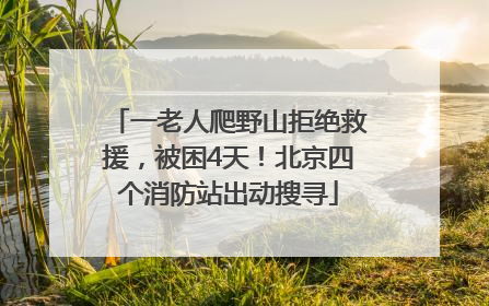 一老人爬野山拒绝救援，被困4天！北京四个消防站出动搜寻