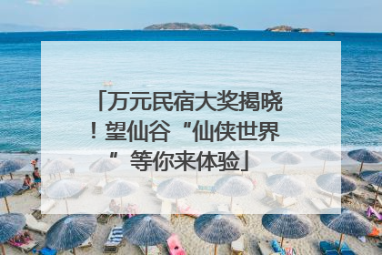万元民宿大奖揭晓！望仙谷“仙侠世界”等你来体验