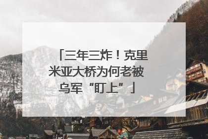 三年三炸！克里米亚大桥为何老被乌军“盯上”