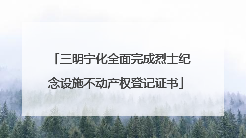 三明宁化全面完成烈士纪念设施不动产权登记证书