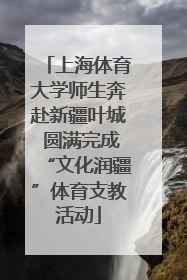 上海体育大学师生奔赴新疆叶城 圆满完成“文化润疆”体育支教活动