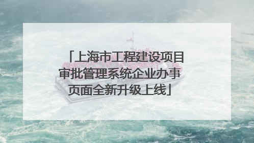 上海市工程建设项目审批管理系统企业办事页面全新升级上线