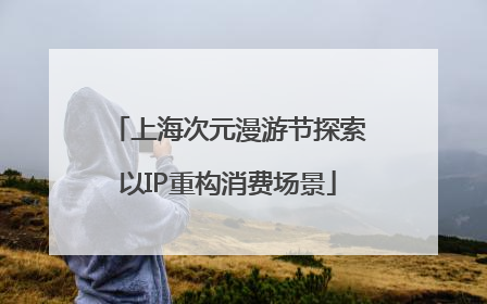 上海次元漫游节探索以IP重构消费场景