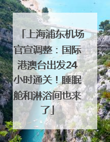上海浦东机场官宣调整：国际港澳台出发24小时通关！睡眠舱和淋浴间也来了