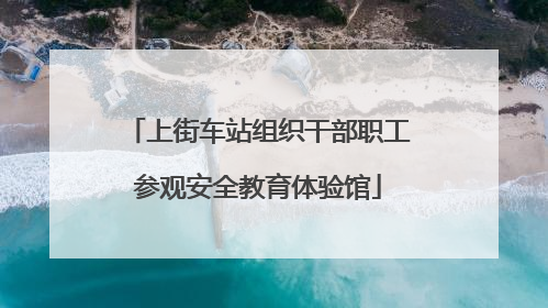 上街车站组织干部职工参观安全教育体验馆