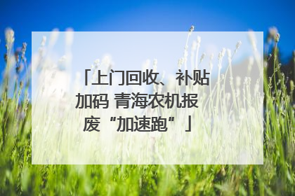上门回收、补贴加码 青海农机报废“加速跑”