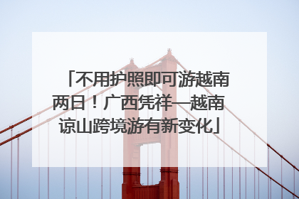 不用护照即可游越南两日！广西凭祥—越南谅山跨境游有新变化