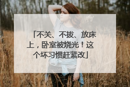 不关、不拔、放床上，卧室被烧光！这个坏习惯赶紧改