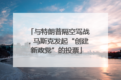 与特朗普隔空骂战，马斯克发起“创建新政党”的投票