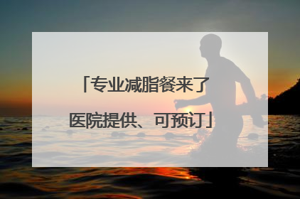 专业减脂餐来了 医院提供、可预订