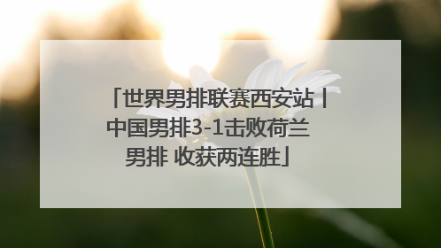 世界男排联赛西安站丨中国男排3-1击败荷兰男排 收获两连胜
