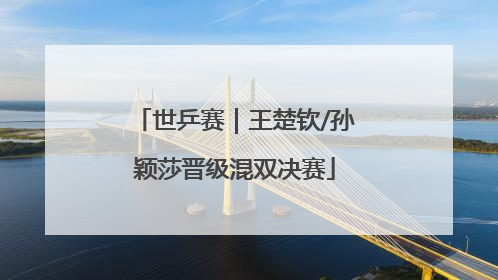 世乒赛｜王楚钦/孙颖莎晋级混双决赛