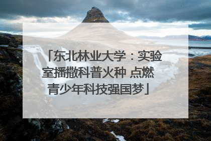 东北林业大学：实验室播撒科普火种 点燃青少年科技强国梦