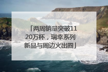 两周销量突破1120万杯，瑞幸系列新品与周边火出圈