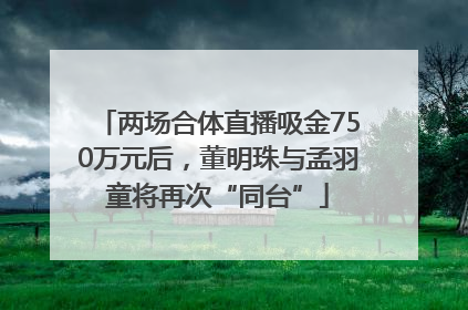 两场合体直播吸金750万元后，董明珠与孟羽童将再次“同台”