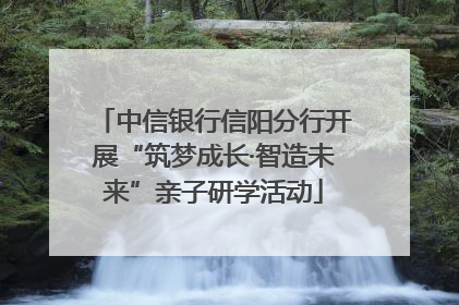 中信银行信阳分行开展“筑梦成长·智造未来”亲子研学活动