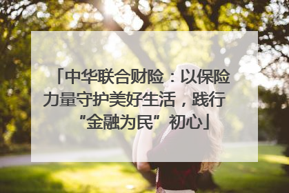 中华联合财险：以保险力量守护美好生活，践行“金融为民”初心