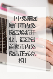 中免集团厦门市内免税店焕新开业，福建省首家市内免税店正式亮相