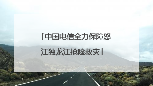 中国电信全力保障怒江独龙江抢险救灾