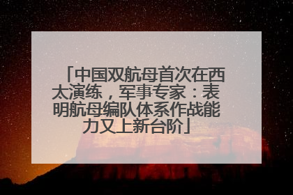 中国双航母首次在西太演练，军事专家：表明航母编队体系作战能力又上新台阶
