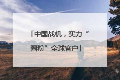 中国战机，实力“圈粉”全球客户