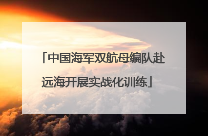 中国海军双航母编队赴远海开展实战化训练