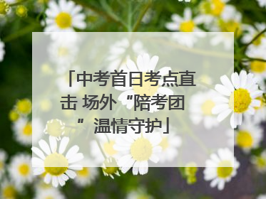 中考首日考点直击 场外“陪考团”温情守护